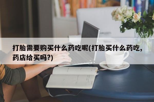 私人诊所有没有打胎药打胎需要购买什么药吃呢(打胎买什么药吃,药店给买吗?)