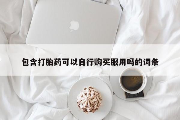 私人诊所有没有打胎药包含打胎药可以自行购买服用吗的词条
