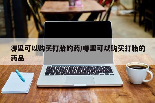 私人诊所有没有打胎药哪里可以购买打胎的药/哪里可以购买打胎的药品