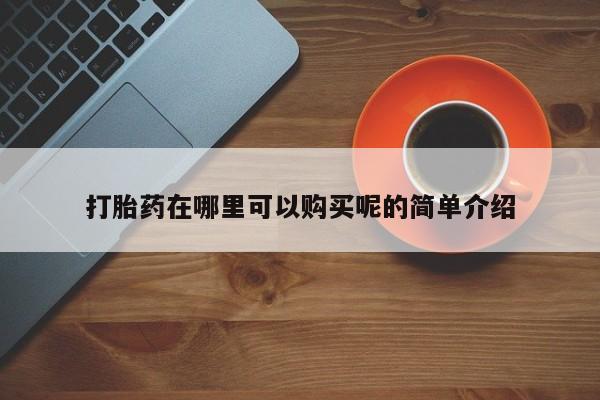 私人诊所有没有打胎药打胎药在哪里可以购买呢的简单介绍